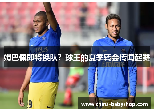 姆巴佩即将换队？球王的夏季转会传闻起舞