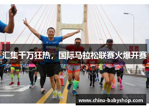汇集千万狂热，国际马拉松联赛火爆开赛